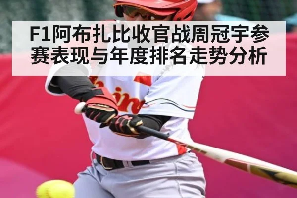 F1阿布扎比收官战周冠宇参赛表现与年度排名走势分析