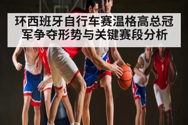 环西班牙自行车赛温格高总冠军争夺形势与关键赛段分析