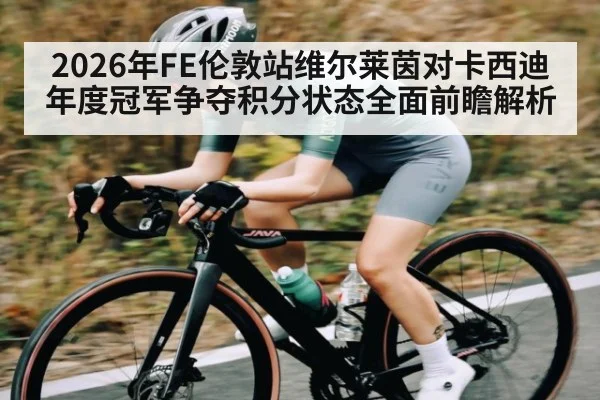2026年FE伦敦站维尔莱茵对卡西迪年度冠军争夺积分状态全面前瞻解析
